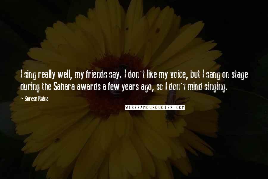 Suresh Raina Quotes: I sing really well, my friends say. I don't like my voice, but I sang on stage during the Sahara awards a few years ago, so I don't mind singing.