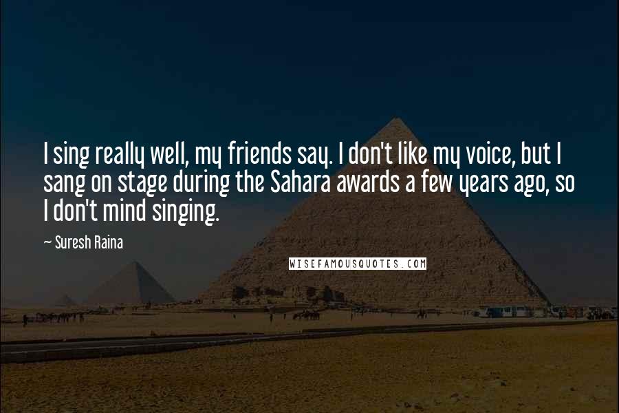 Suresh Raina Quotes: I sing really well, my friends say. I don't like my voice, but I sang on stage during the Sahara awards a few years ago, so I don't mind singing.