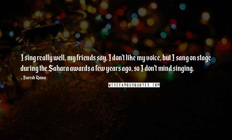 Suresh Raina Quotes: I sing really well, my friends say. I don't like my voice, but I sang on stage during the Sahara awards a few years ago, so I don't mind singing.