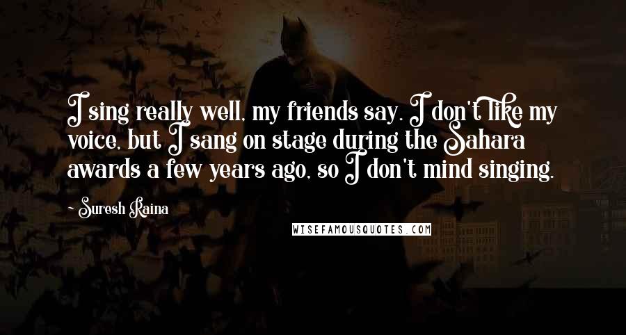 Suresh Raina Quotes: I sing really well, my friends say. I don't like my voice, but I sang on stage during the Sahara awards a few years ago, so I don't mind singing.