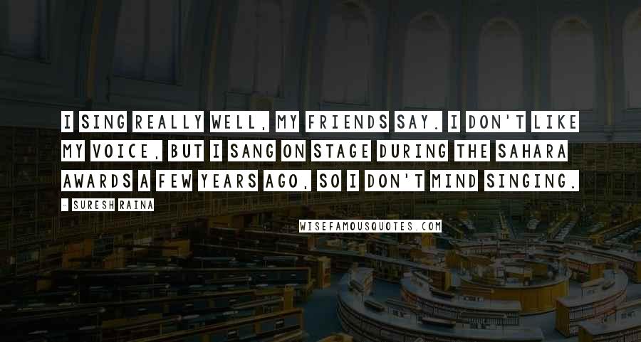 Suresh Raina Quotes: I sing really well, my friends say. I don't like my voice, but I sang on stage during the Sahara awards a few years ago, so I don't mind singing.