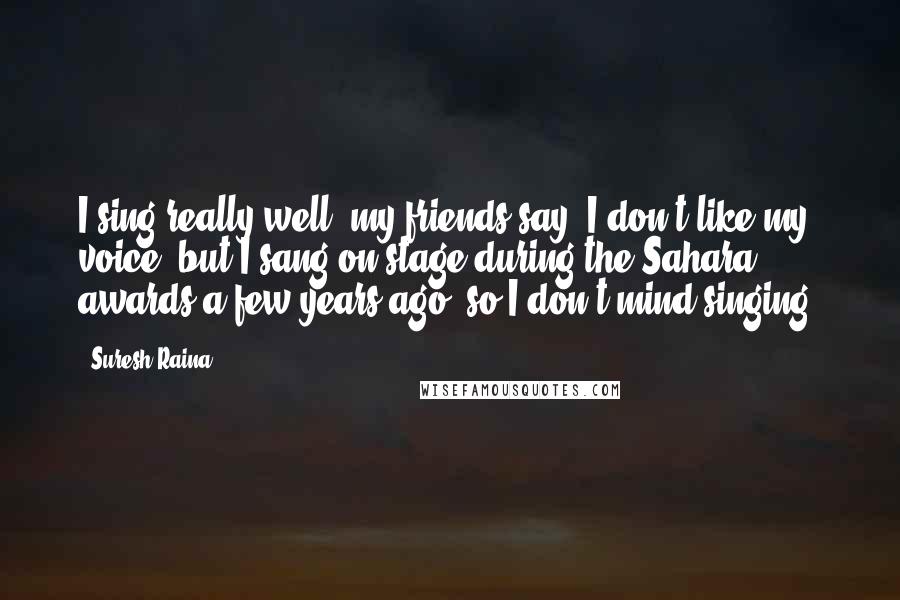 Suresh Raina Quotes: I sing really well, my friends say. I don't like my voice, but I sang on stage during the Sahara awards a few years ago, so I don't mind singing.