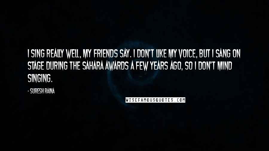 Suresh Raina Quotes: I sing really well, my friends say. I don't like my voice, but I sang on stage during the Sahara awards a few years ago, so I don't mind singing.