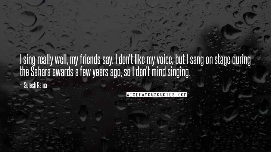 Suresh Raina Quotes: I sing really well, my friends say. I don't like my voice, but I sang on stage during the Sahara awards a few years ago, so I don't mind singing.