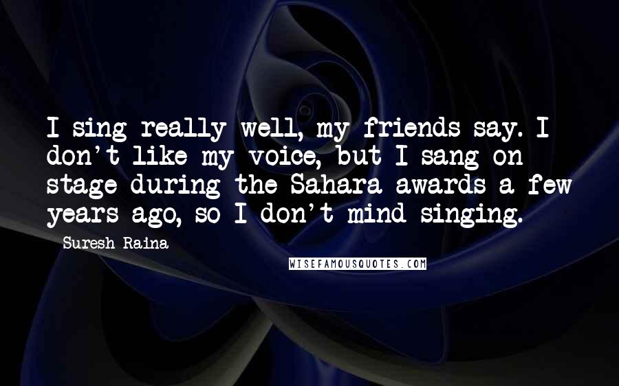 Suresh Raina Quotes: I sing really well, my friends say. I don't like my voice, but I sang on stage during the Sahara awards a few years ago, so I don't mind singing.