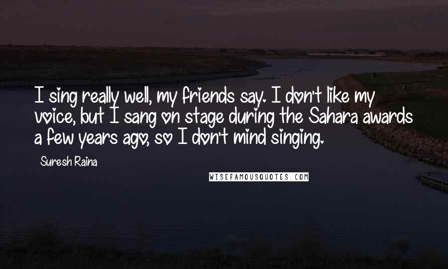 Suresh Raina Quotes: I sing really well, my friends say. I don't like my voice, but I sang on stage during the Sahara awards a few years ago, so I don't mind singing.