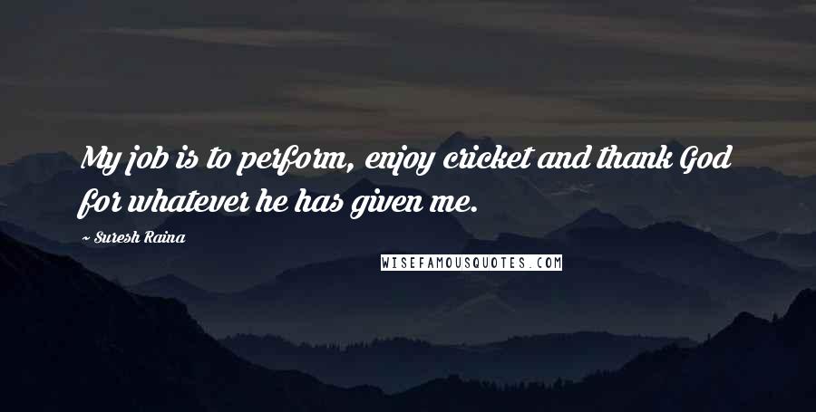 Suresh Raina Quotes: My job is to perform, enjoy cricket and thank God for whatever he has given me.