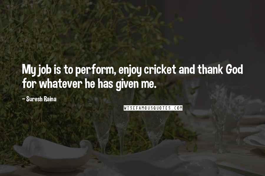 Suresh Raina Quotes: My job is to perform, enjoy cricket and thank God for whatever he has given me.