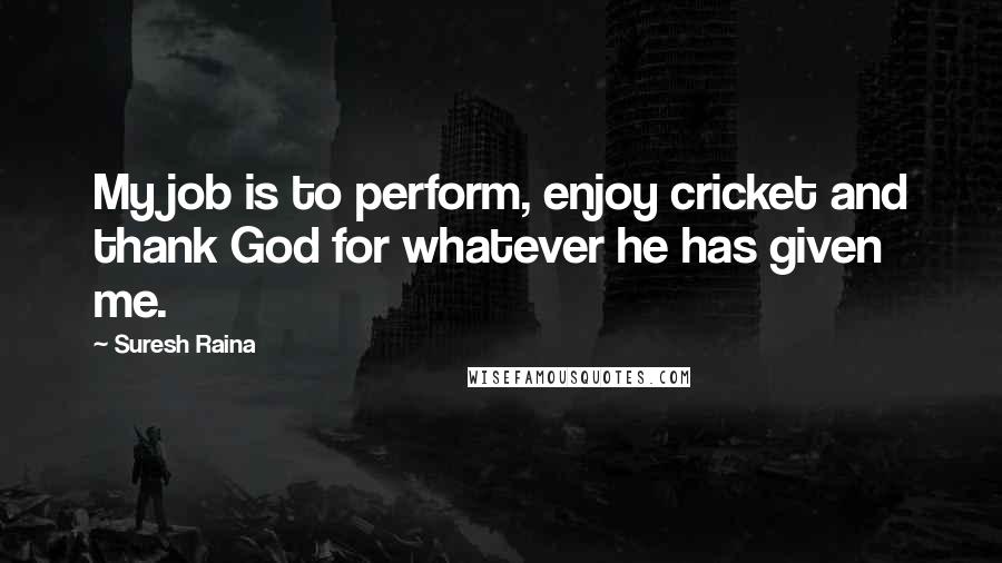 Suresh Raina Quotes: My job is to perform, enjoy cricket and thank God for whatever he has given me.