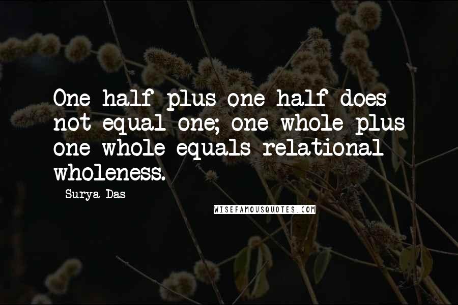 Surya Das Quotes: One-half plus one-half does not equal one; one whole plus one whole equals relational wholeness.