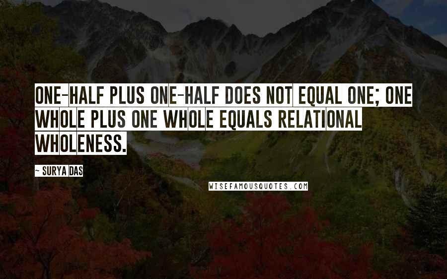 Surya Das Quotes: One-half plus one-half does not equal one; one whole plus one whole equals relational wholeness.