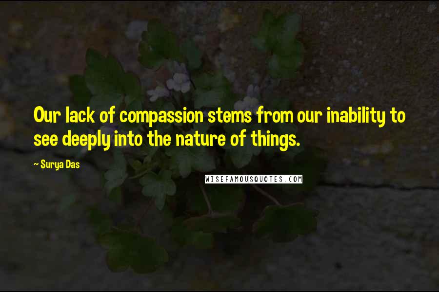 Surya Das Quotes: Our lack of compassion stems from our inability to see deeply into the nature of things.