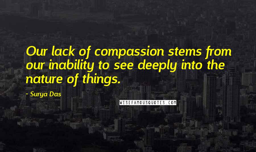 Surya Das Quotes: Our lack of compassion stems from our inability to see deeply into the nature of things.