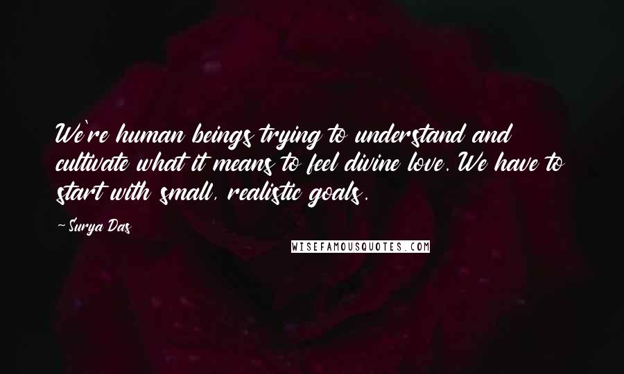 Surya Das Quotes: We're human beings trying to understand and cultivate what it means to feel divine love. We have to start with small, realistic goals.