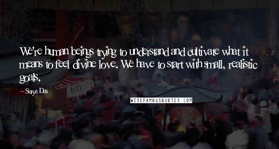 Surya Das Quotes: We're human beings trying to understand and cultivate what it means to feel divine love. We have to start with small, realistic goals.