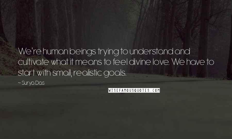 Surya Das Quotes: We're human beings trying to understand and cultivate what it means to feel divine love. We have to start with small, realistic goals.