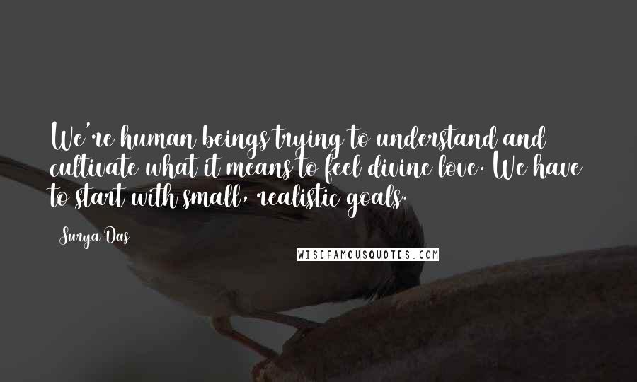 Surya Das Quotes: We're human beings trying to understand and cultivate what it means to feel divine love. We have to start with small, realistic goals.