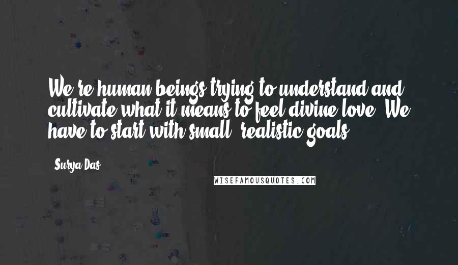 Surya Das Quotes: We're human beings trying to understand and cultivate what it means to feel divine love. We have to start with small, realistic goals.