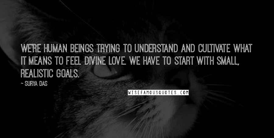 Surya Das Quotes: We're human beings trying to understand and cultivate what it means to feel divine love. We have to start with small, realistic goals.