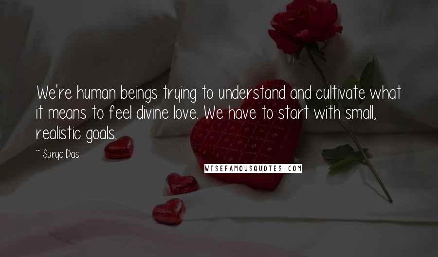 Surya Das Quotes: We're human beings trying to understand and cultivate what it means to feel divine love. We have to start with small, realistic goals.