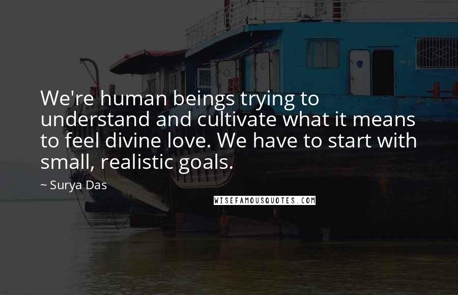 Surya Das Quotes: We're human beings trying to understand and cultivate what it means to feel divine love. We have to start with small, realistic goals.