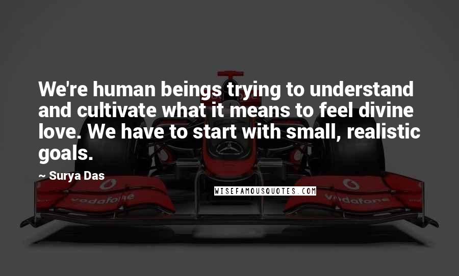 Surya Das Quotes: We're human beings trying to understand and cultivate what it means to feel divine love. We have to start with small, realistic goals.