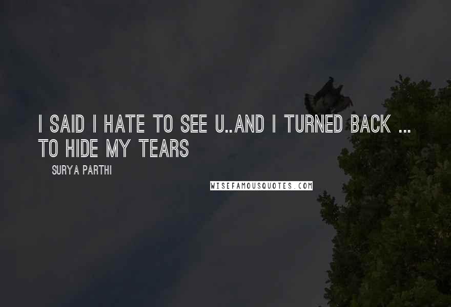 Surya Parthi Quotes: I said i hate to see u..and i turned back ... to hide my tears