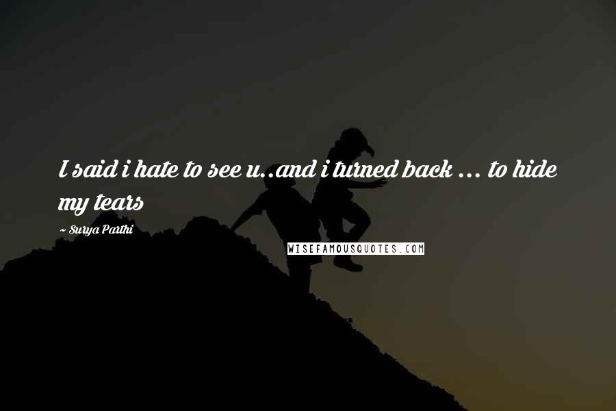 Surya Parthi Quotes: I said i hate to see u..and i turned back ... to hide my tears
