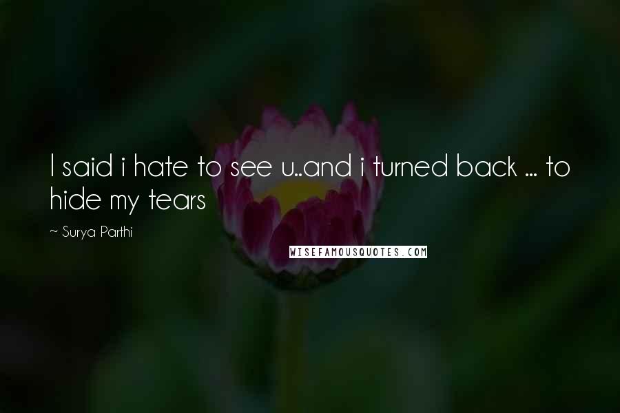 Surya Parthi Quotes: I said i hate to see u..and i turned back ... to hide my tears