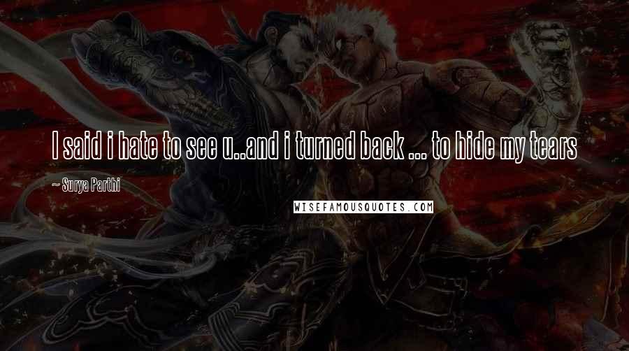 Surya Parthi Quotes: I said i hate to see u..and i turned back ... to hide my tears