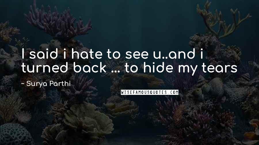 Surya Parthi Quotes: I said i hate to see u..and i turned back ... to hide my tears
