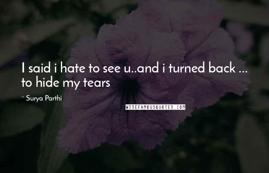 Surya Parthi Quotes: I said i hate to see u..and i turned back ... to hide my tears