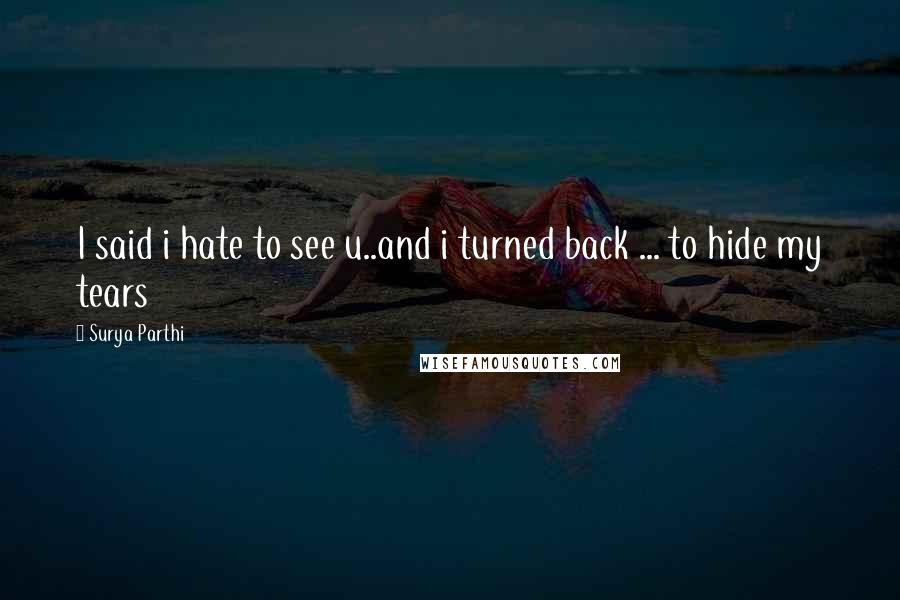 Surya Parthi Quotes: I said i hate to see u..and i turned back ... to hide my tears