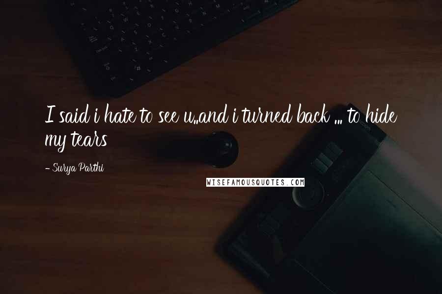 Surya Parthi Quotes: I said i hate to see u..and i turned back ... to hide my tears