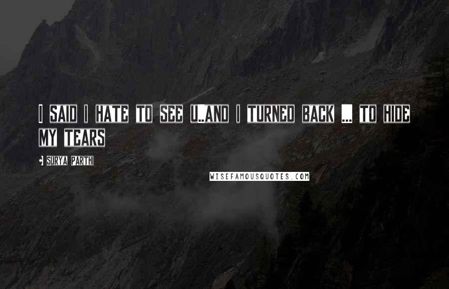 Surya Parthi Quotes: I said i hate to see u..and i turned back ... to hide my tears
