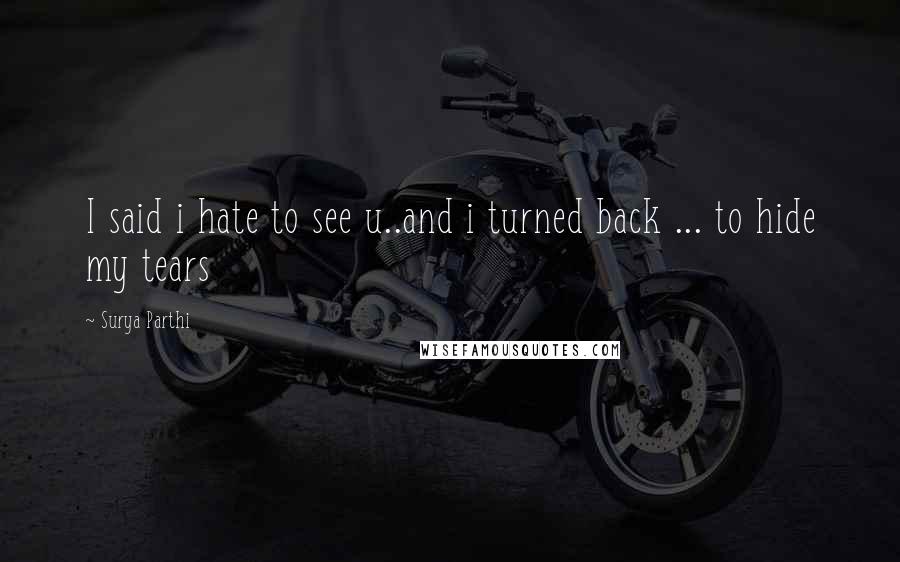 Surya Parthi Quotes: I said i hate to see u..and i turned back ... to hide my tears