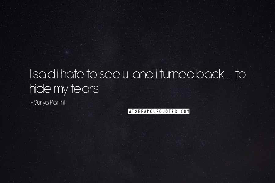 Surya Parthi Quotes: I said i hate to see u..and i turned back ... to hide my tears