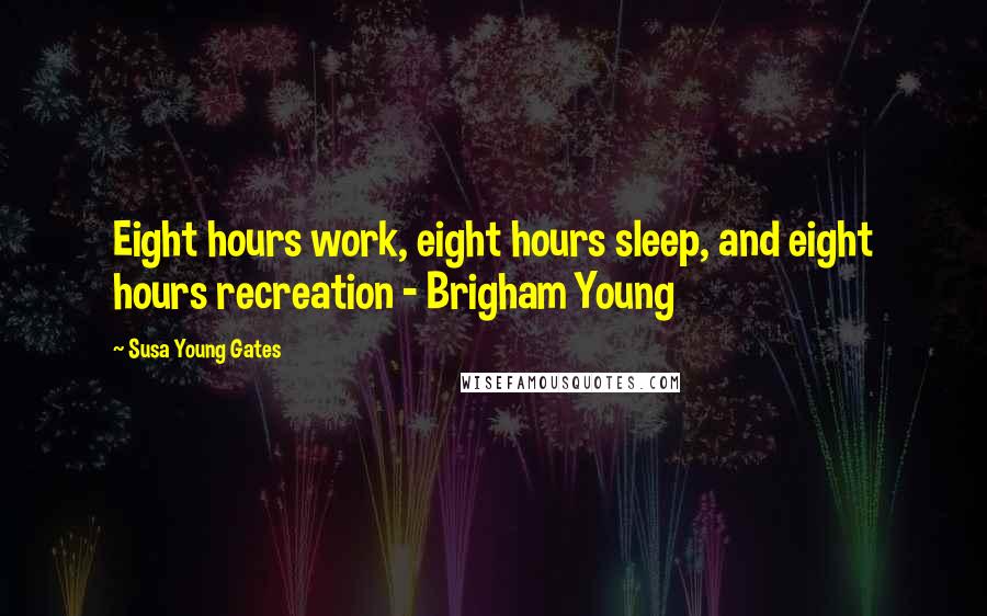 Susa Young Gates Quotes: Eight hours work, eight hours sleep, and eight hours recreation - Brigham Young
