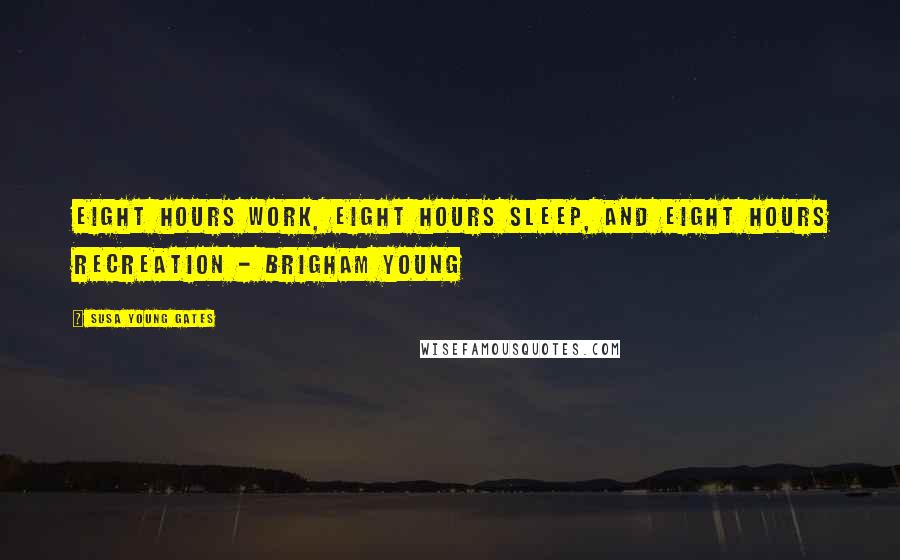 Susa Young Gates Quotes: Eight hours work, eight hours sleep, and eight hours recreation - Brigham Young