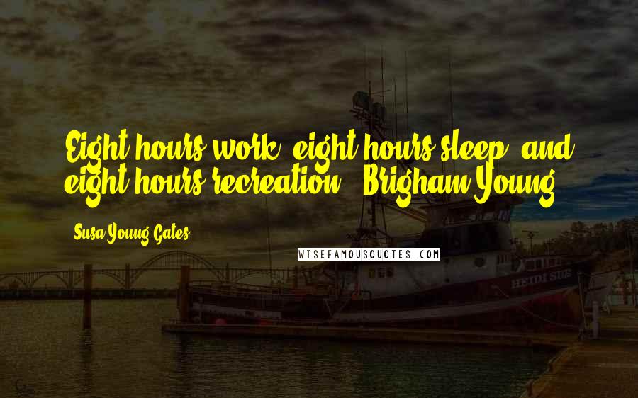 Susa Young Gates Quotes: Eight hours work, eight hours sleep, and eight hours recreation - Brigham Young