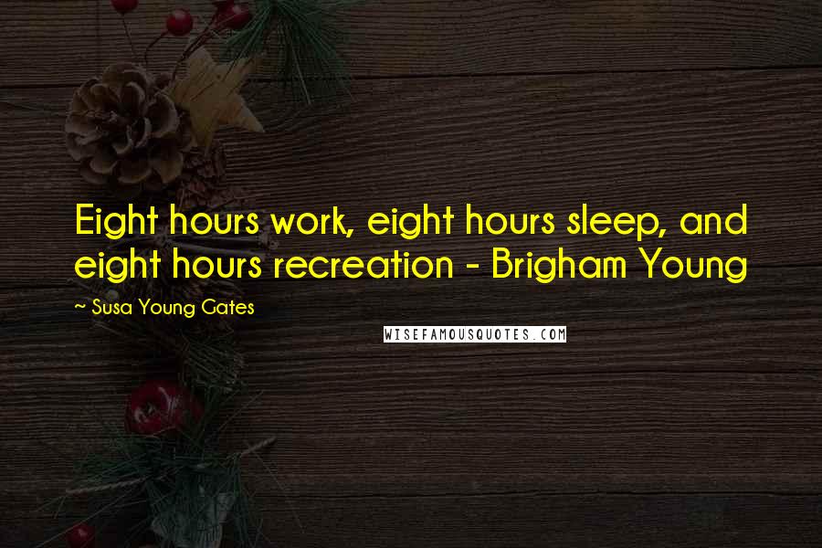 Susa Young Gates Quotes: Eight hours work, eight hours sleep, and eight hours recreation - Brigham Young