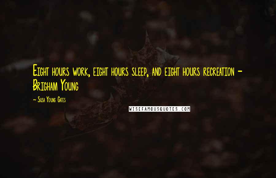 Susa Young Gates Quotes: Eight hours work, eight hours sleep, and eight hours recreation - Brigham Young