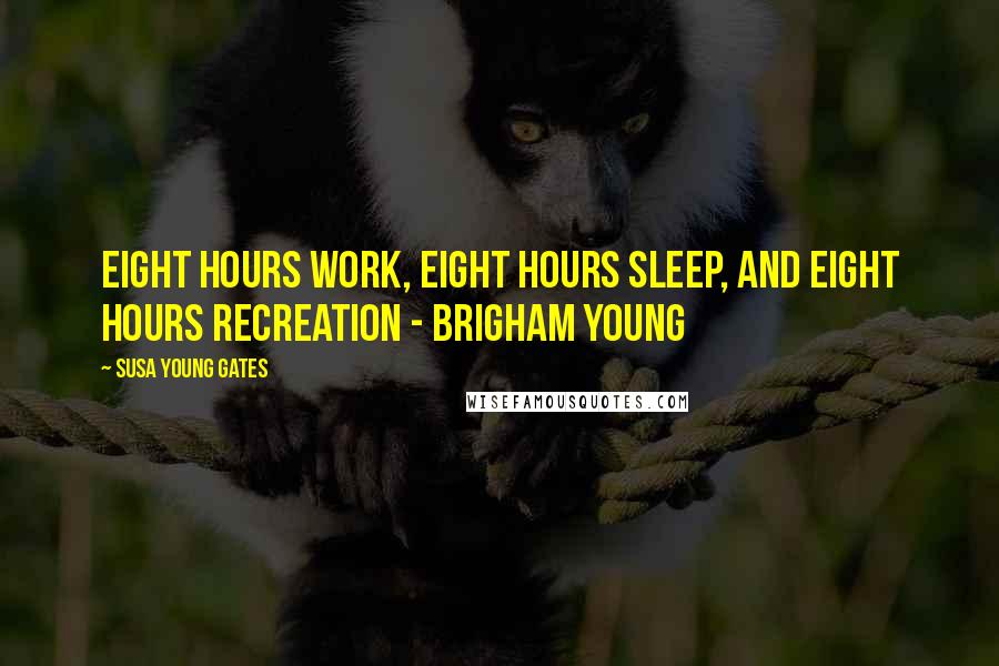 Susa Young Gates Quotes: Eight hours work, eight hours sleep, and eight hours recreation - Brigham Young