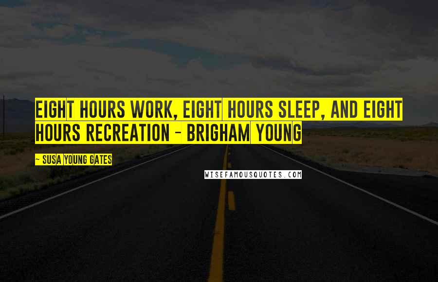 Susa Young Gates Quotes: Eight hours work, eight hours sleep, and eight hours recreation - Brigham Young