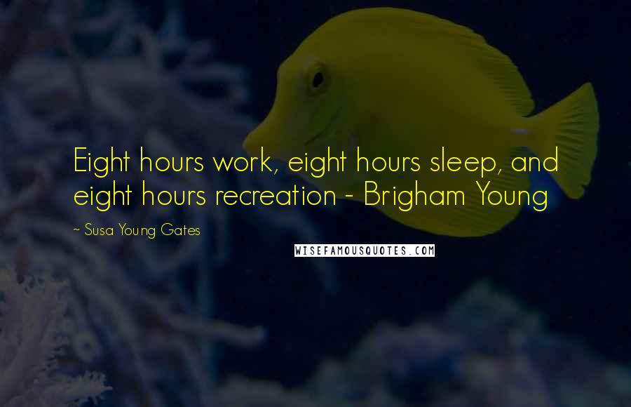 Susa Young Gates Quotes: Eight hours work, eight hours sleep, and eight hours recreation - Brigham Young