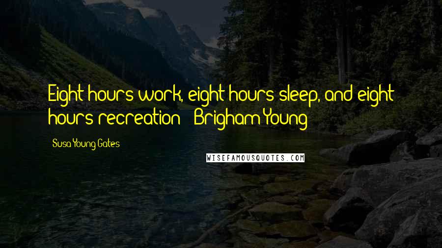 Susa Young Gates Quotes: Eight hours work, eight hours sleep, and eight hours recreation - Brigham Young