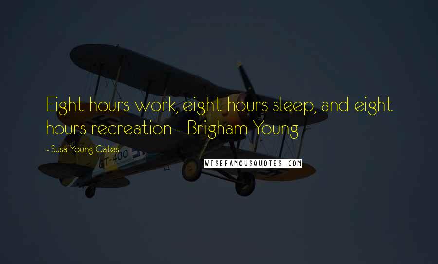 Susa Young Gates Quotes: Eight hours work, eight hours sleep, and eight hours recreation - Brigham Young