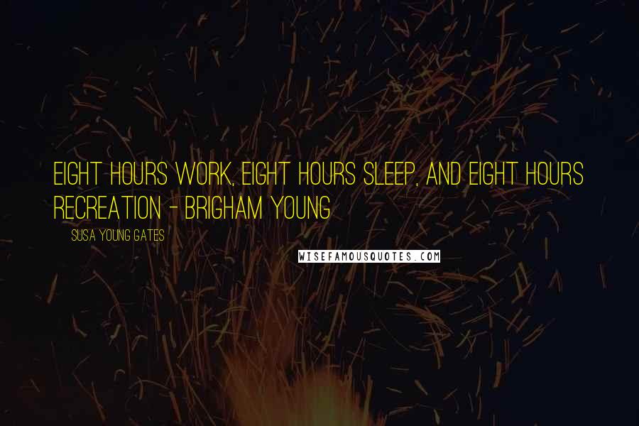 Susa Young Gates Quotes: Eight hours work, eight hours sleep, and eight hours recreation - Brigham Young