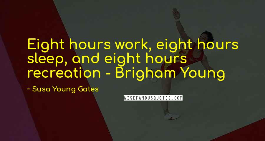 Susa Young Gates Quotes: Eight hours work, eight hours sleep, and eight hours recreation - Brigham Young