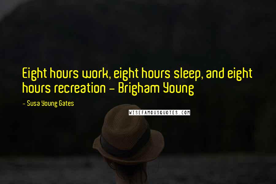 Susa Young Gates Quotes: Eight hours work, eight hours sleep, and eight hours recreation - Brigham Young